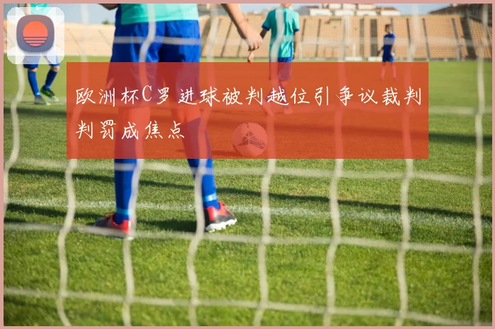 欧洲杯C罗进球被判越位引争议裁判判罚成焦点