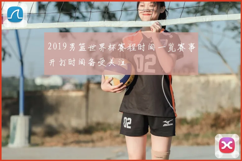 2019男篮世界杯赛程时间一览赛事开打时间备受关注
