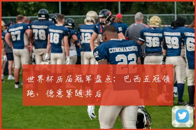 世界杯历届冠军盘点：巴西五冠领跑，德意紧随其后