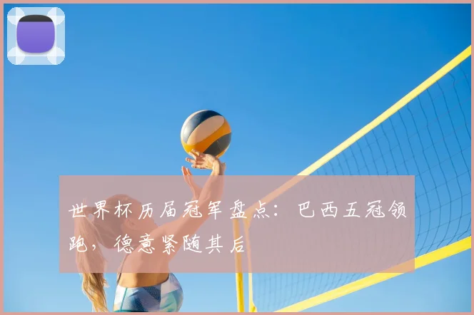 世界杯历届冠军盘点：巴西五冠领跑，德意紧随其后