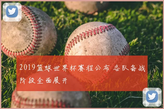 2019篮球世界杯赛程公布 各队备战阶段全面展开