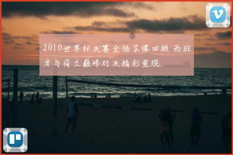 2010世界杯决赛全场录像回顾 西班牙与荷兰巅峰对决精彩重现