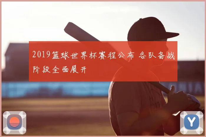 2019篮球世界杯赛程公布 各队备战阶段全面展开