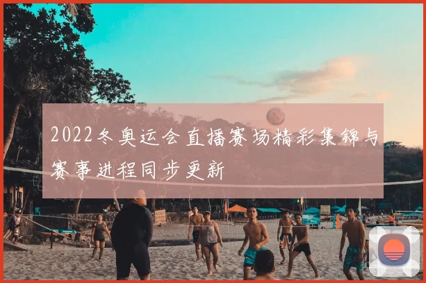 2022冬奥运会直播赛场精彩集锦与赛事进程同步更新