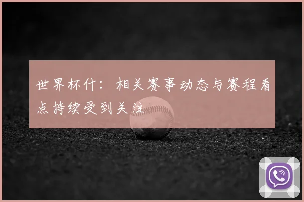 世界杯什：相关赛事动态与赛程看点持续受到关注
