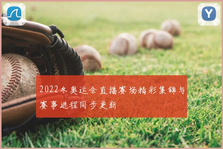 2022冬奥运会直播赛场精彩集锦与赛事进程同步更新