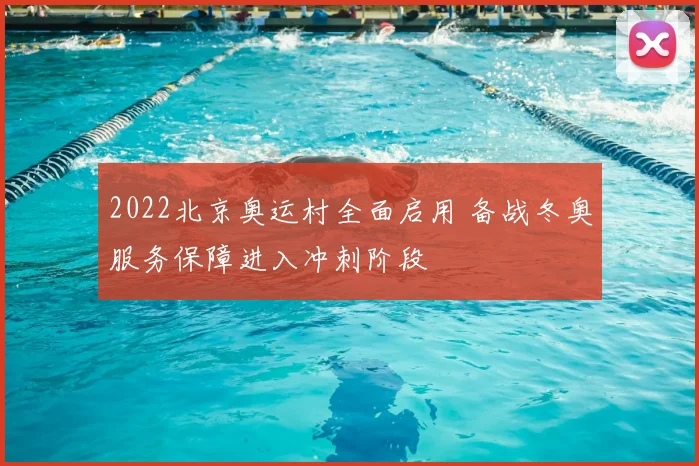 2022北京奥运村全面启用 备战冬奥服务保障进入冲刺阶段