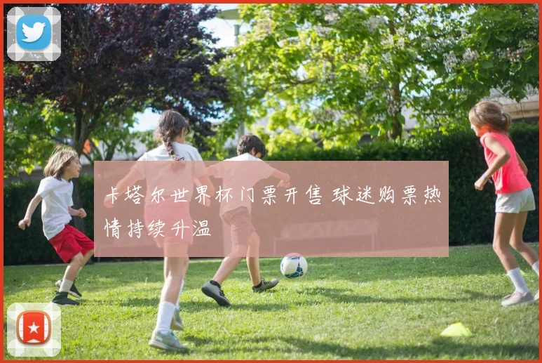 卡塔尔世界杯门票开售 球迷购票热情持续升温