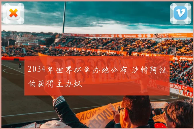 2034年世界杯举办地公布 沙特阿拉伯获得主办权